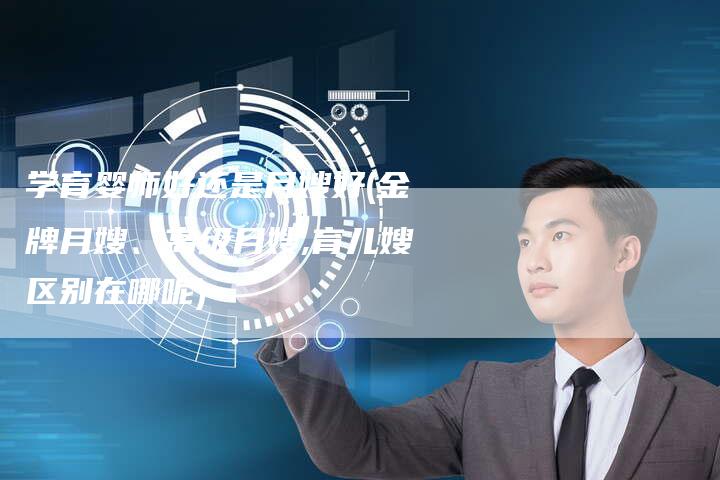 学育婴师好还是月嫂好(金牌月嫂、高级月嫂,育儿嫂区别在哪呢)
