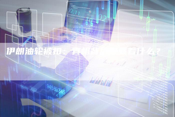 伊朗油轮被扣：真相背后隐藏着什么？