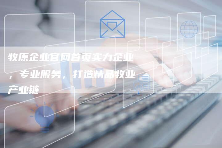 牧原企业官网首页实力企业，专业服务，打造精品牧业产业链