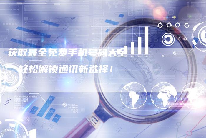 获取最全免费手机号码大全，轻松解锁通讯新选择！