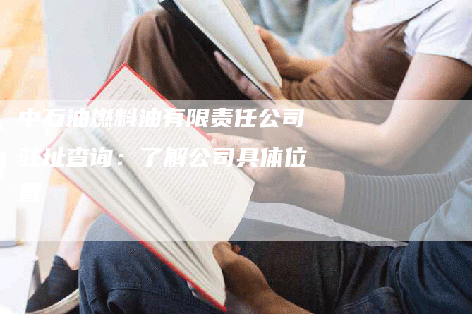 中石油燃料油有限责任公司驻址查询：了解公司具体位置