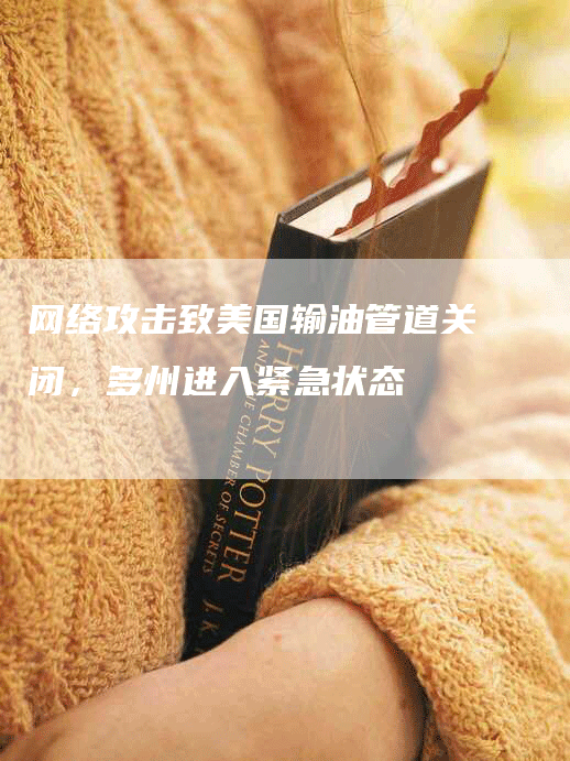 网络攻击致美国输油管道关闭，多州进入紧急状态