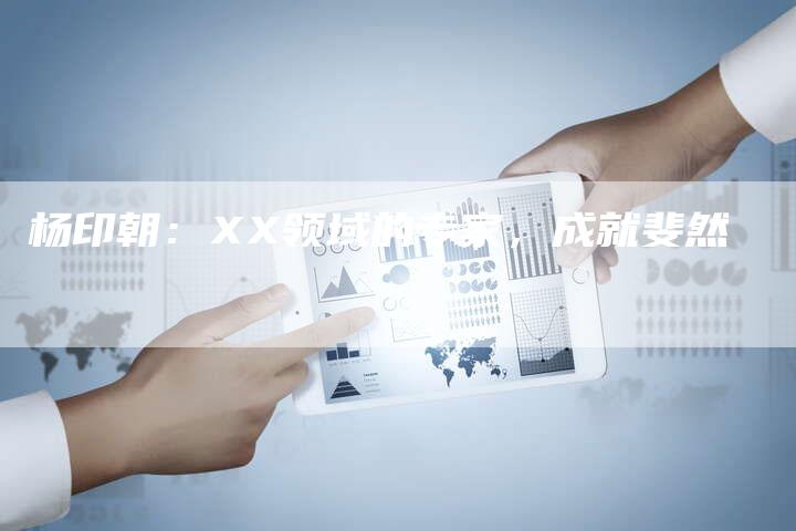 杨印朝：XX领域的专家，成就斐然