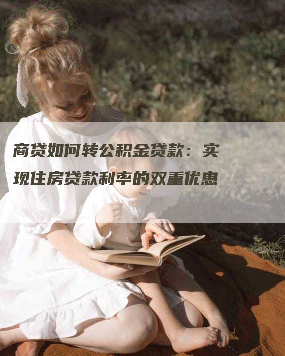 商贷如何转公积金贷款：实现住房贷款利率的双重优惠