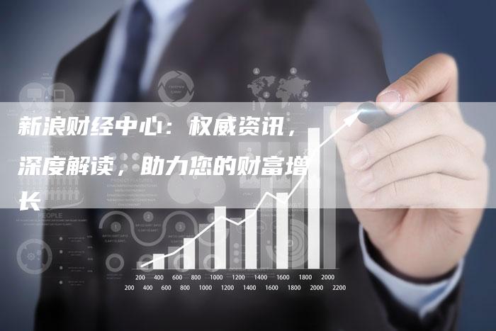 新浪财经中心：权威资讯，深度解读，助力您的财富增长
