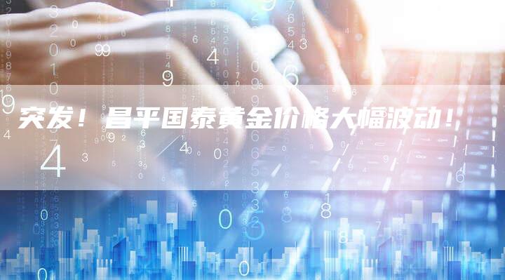 突发！昌平国泰黄金价格大幅波动！