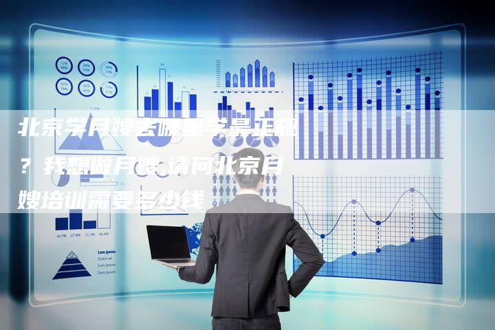北京学月嫂去哪里学最正规？我想做月嫂,请问北京月嫂培训需要多少钱