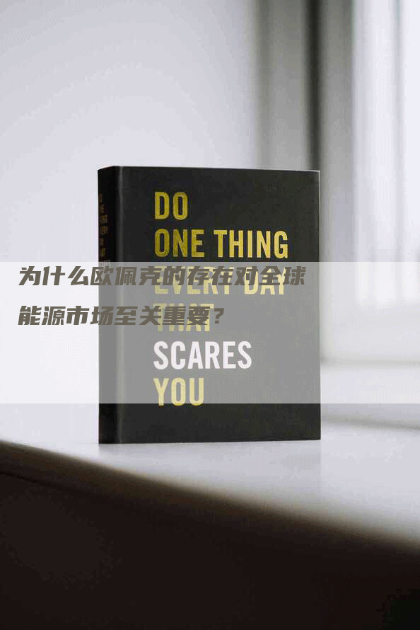 为什么欧佩克的存在对全球能源市场至关重要？