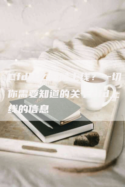 Cfd什么时候上线？一切你需要知道的关于cfd上线的信息