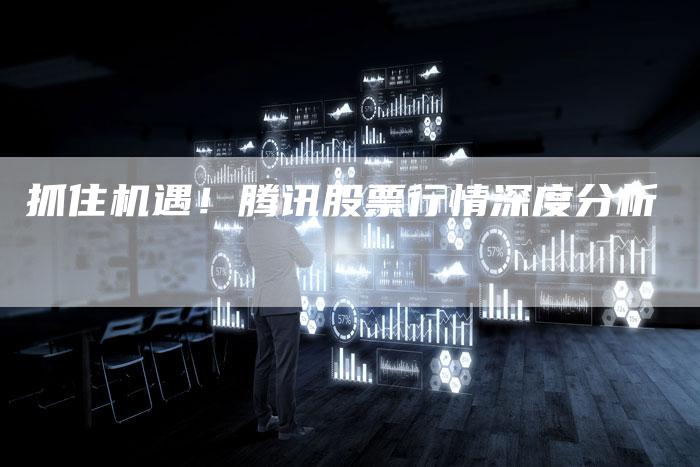 抓住机遇！腾讯股票行情深度分析