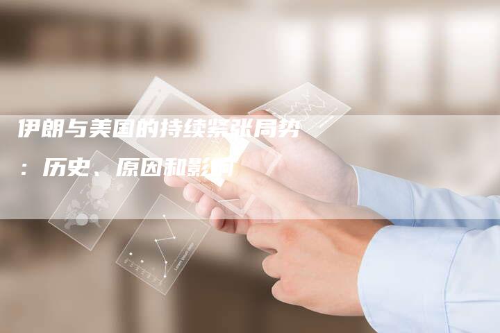 伊朗与美国的持续紧张局势：历史、原因和影响