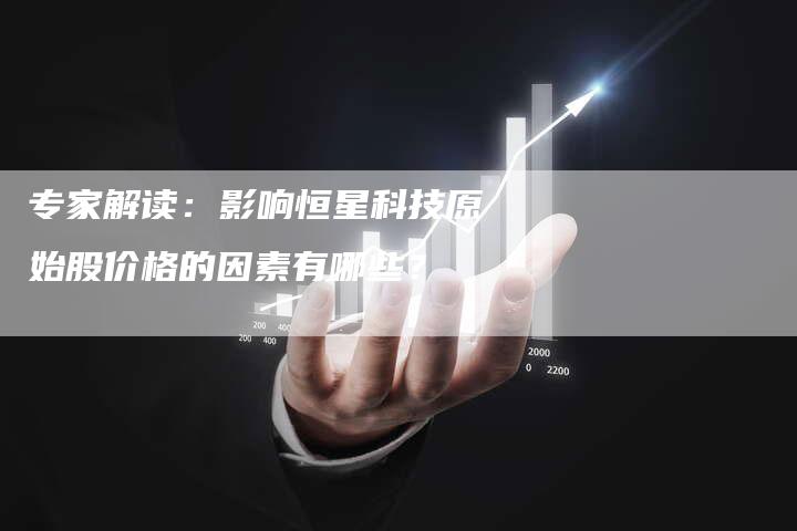 专家解读：影响恒星科技原始股价格的因素有哪些？