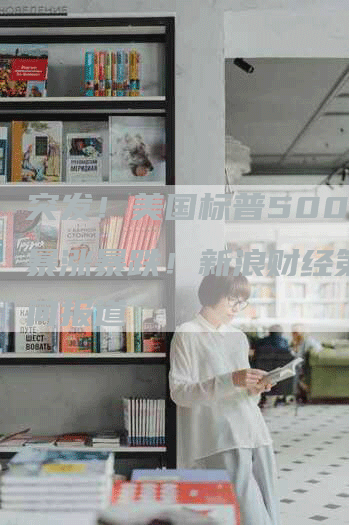 突发!美国标普500指数暴涨暴跌!新浪财经第一时间报道