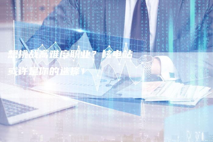 想挑战高难度职业？核电站或许是你的选择！