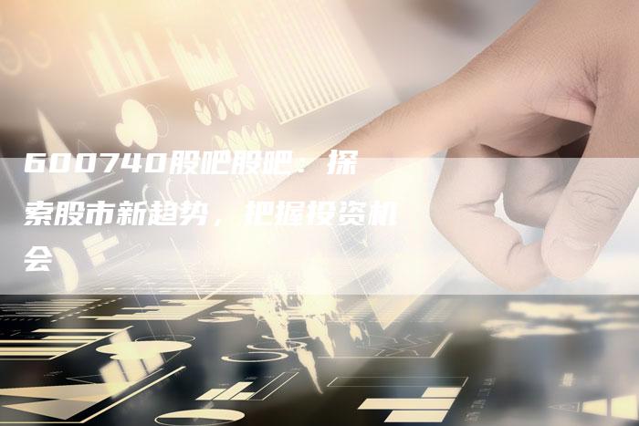 600740股吧股吧：探索股市新趋势，把握投资机会