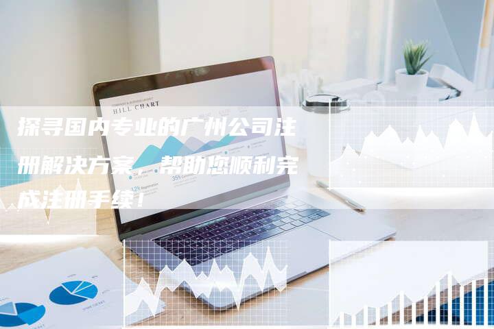 探寻国内专业的广州公司注册解决方案，帮助您顺利完成注册手续！