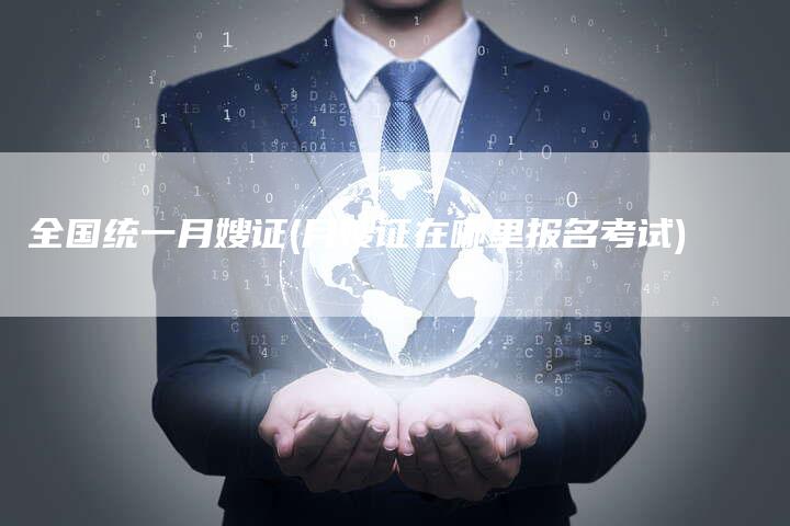 全国统一月嫂证(月嫂证在哪里报名考试)