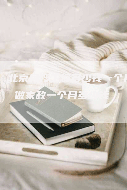 北京月嫂工资多少钱一个月 做家政一个月多少钱
