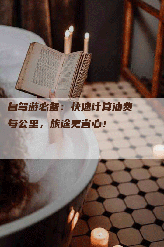 自驾游必备：快速计算油费每公里，旅途更省心！