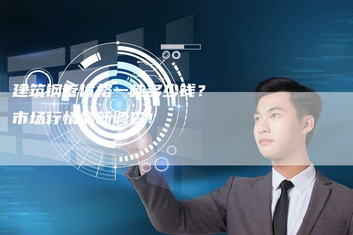 建筑钢管价格一吨多少钱？市场行情最新调查！