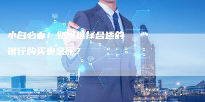 小白必看！如何选择合适的银行购买贵金属？