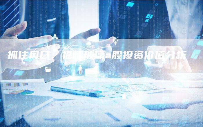 抓住风口：福耀玻璃a股投资价值分析