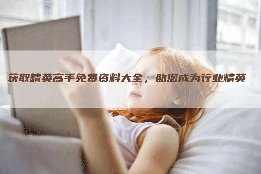 获取精英高手免费资料大全，助您成为行业精英
