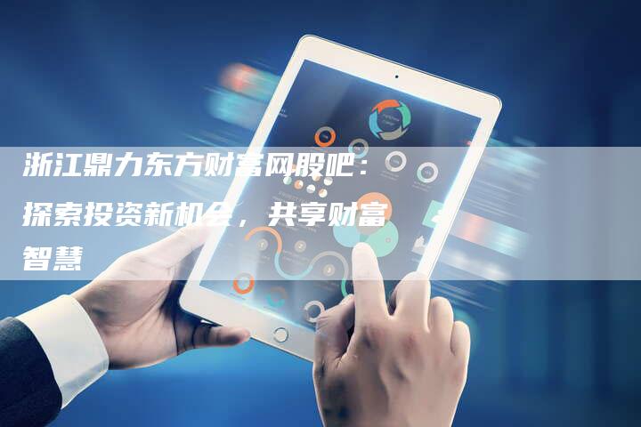 浙江鼎力东方财富网股吧：探索投资新机会，共享财富智慧