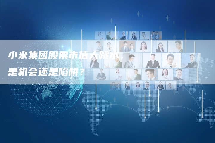 小米集团股票市值大跳水，是机会还是陷阱？