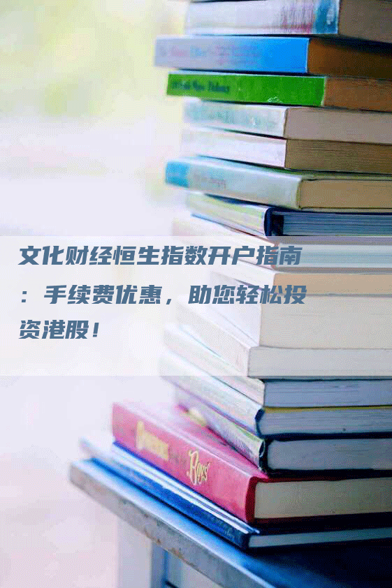 文化财经恒生指数开户指南：手续费优惠，助您轻松投资港股！