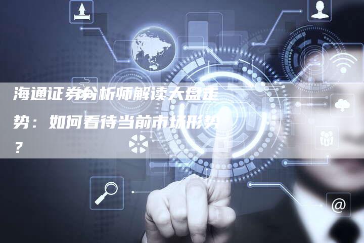 海通证券分析师解读大盘走势：如何看待当前市场形势？