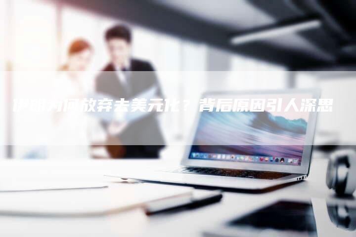 伊朗为何放弃去美元化？背后原因引人深思