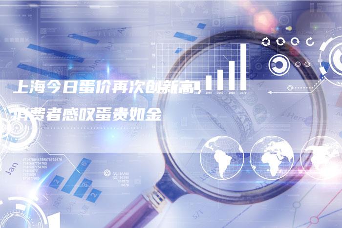 上海今日蛋价再次创新高，消费者感叹蛋贵如金