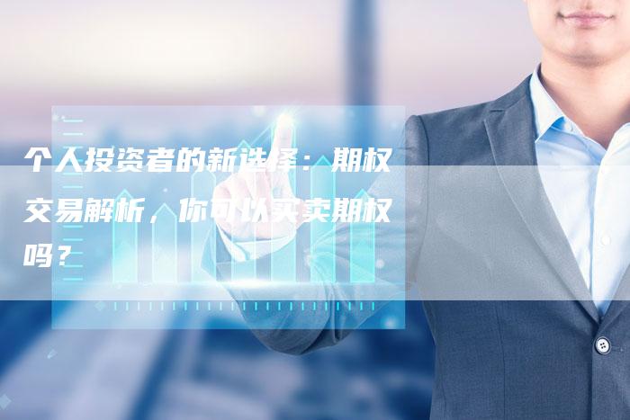 个人投资者的新选择：期权交易解析，你可以买卖期权吗？