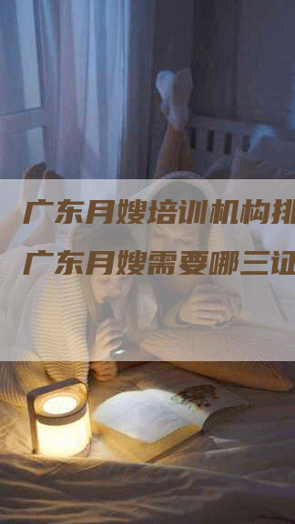 广东月嫂培训机构排行榜？广东月嫂需要哪三证呢