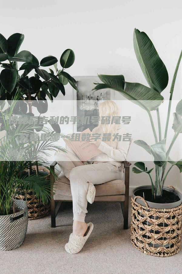 揭秘最吉利的手机号码尾号：究竟是哪一组数字最为吉利？