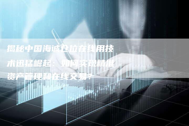 揭秘中国海诚仓位在线用技术迅猛崛起：如何实现精准资产管理和在线交易？