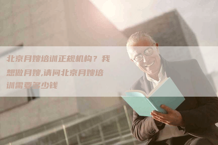 北京月嫂培训正规机构？我想做月嫂,请问北京月嫂培训需要多少钱