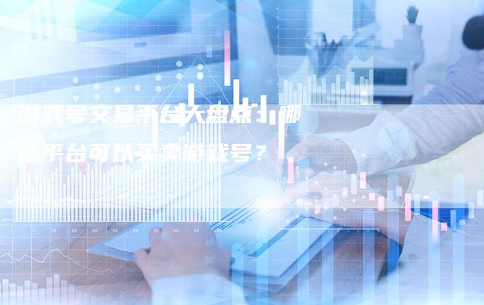 游戏号交易平台大盘点:哪些平台可以买卖游戏号?