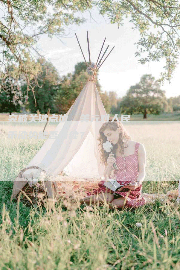 突破关键点位,美元对人民币涨势能否持续?