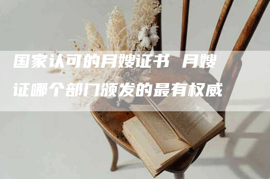 国家认可的月嫂证书 月嫂证哪个部门颁发的最有权威