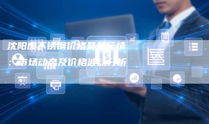 沈阳废不锈钢价格最新行情：市场动态及价格波动分析