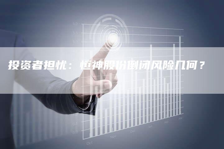 投资者担忧：恒神股份倒闭风险几何？