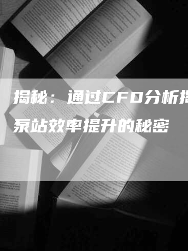 揭秘：通过CFD分析揭示泵站效率提升的秘密