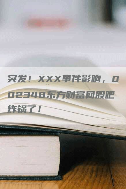 突发!XXX事件影响,002348东方财富网股吧炸锅了!