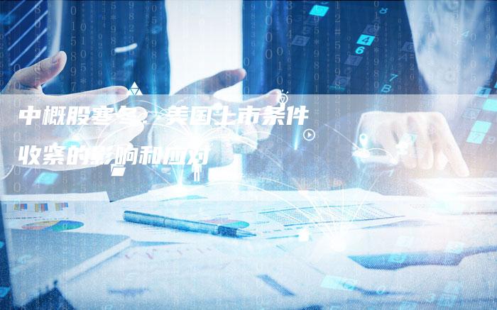 中概股寒冬：美国上市条件收紧的影响和应对