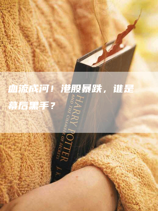 血流成河！港股暴跌，谁是幕后黑手？