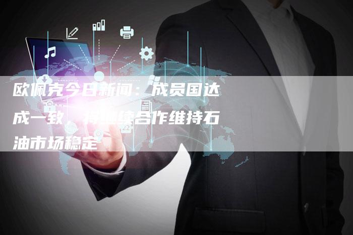 欧佩克今日新闻：成员国达成一致，将继续合作维持石油市场稳定