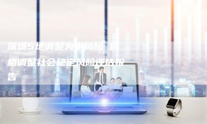 深圳5地调整为中风险 价格调整社会稳定风险评估报告