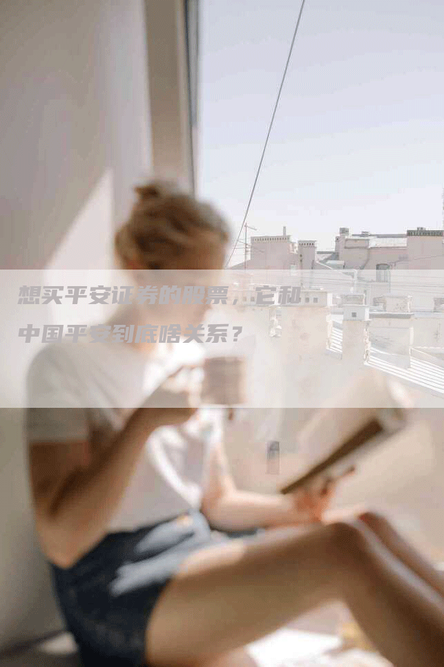 想买平安证券的股票，它和中国平安到底啥关系？